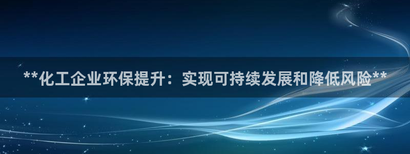 亿万先生客户端官网登录不了：**化工企业环保提升：实现可持续发展和降低风险**