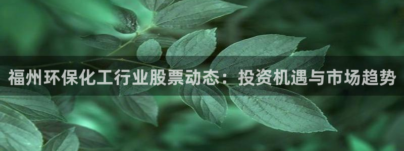 亿万先生客户端官网登录不上：福州环保化工行业股票动态：投资机遇与市场趋势