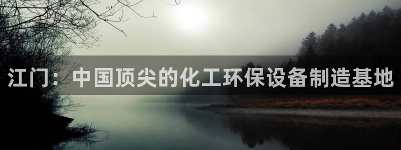 亿万剧集：江门：中国顶尖的化工环保设备制造基地