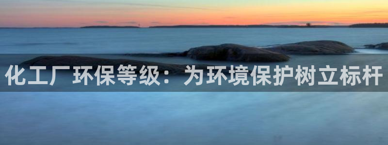 亿万先生mr：化工厂环保等级：为环境保护树立标杆