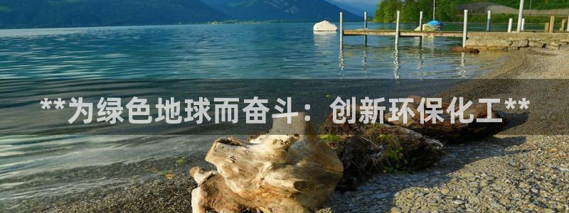 亿万先生手机版入口在哪下载：**为绿色地球而奋斗：创新环保化工**