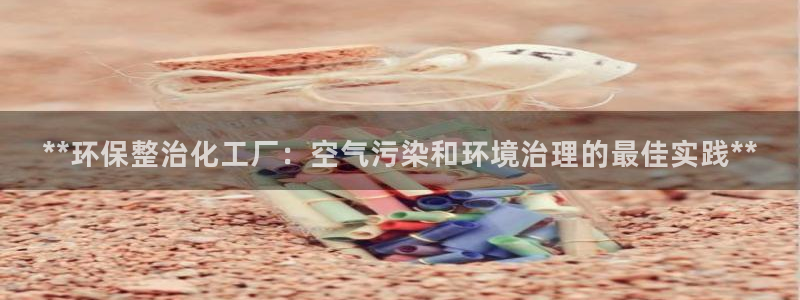 亿万视频：**环保整治化工厂：空气污染和环境治理的最佳实践**