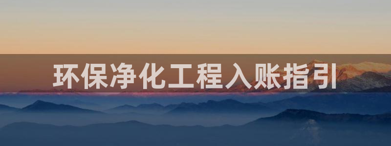 亿万先生客户端官网登录不上：环保净化工程入账指引