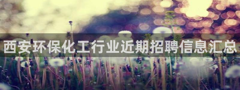 亿万网友在线实时为您解答问题：西安环保化工行业近期招聘信息汇总
