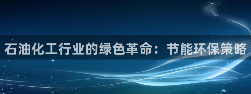 亿万城市手游官网：石油化工行业的绿色革命：节能环保策略