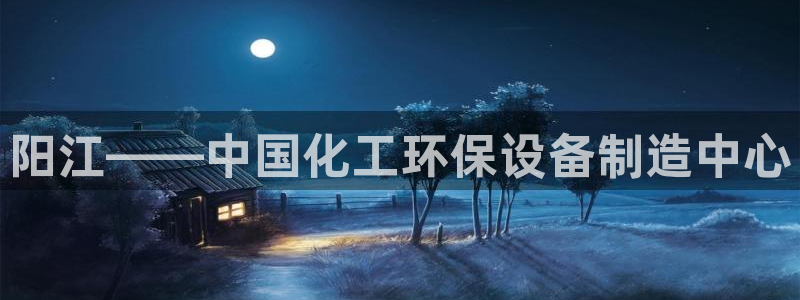 亿万第一季字幕：阳江——中国化工环保设备制造中心