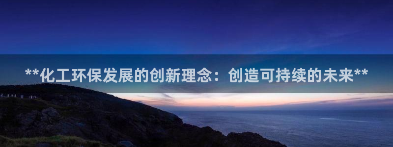 亿万先生手机版客户端下载安装：**化工环保发展的创新理念：创造可持续的未来**