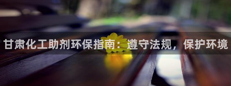 亿万先生mr014：甘肃化工助剂环保指南：遵守法规，保护环境