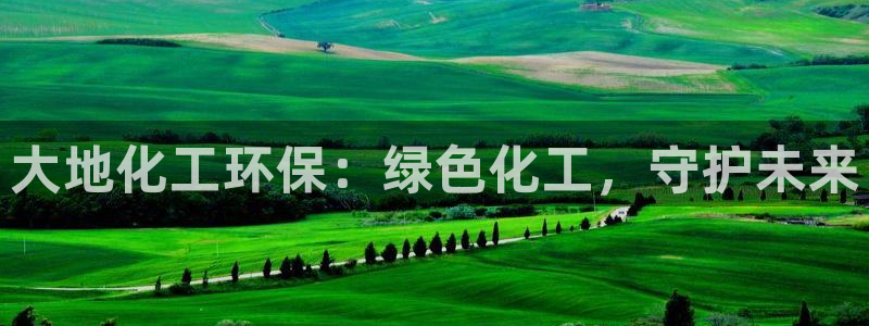 亿万先生网址生：大地化工环保：绿色化工，守护未来