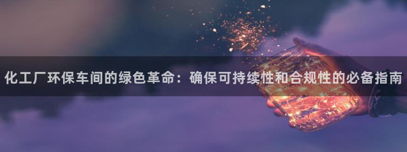 亿万先生客服联系方式是什么：化工厂环保车间的绿色革命：确保可持续性和合规性的必备指南