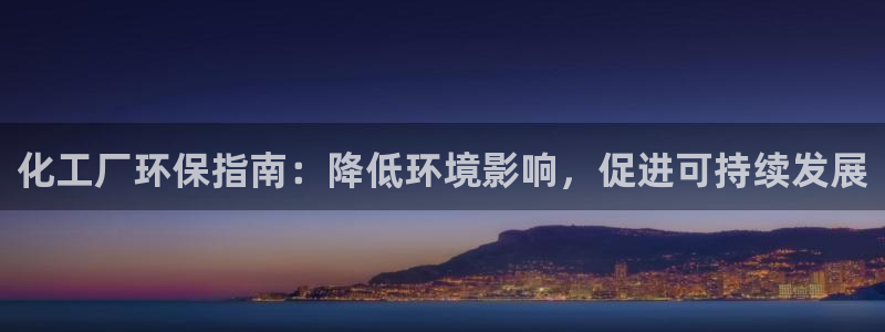 亿万先生客户端官网下载：化工厂环保指南：降低环境影响，促进可持续发展