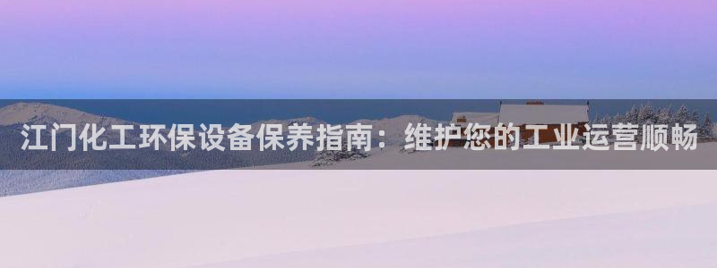亿万官网字幕组官网下载：江门化工环保设备保养指南：维护您的工业运营顺畅