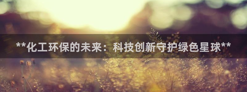 亿万先生客户端官网登录：**化工环保的未来：科技创新守护绿色星球**