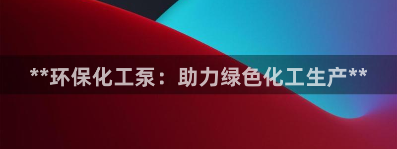 亿万堂官网：**环保化工泵：助力绿色化工生产**