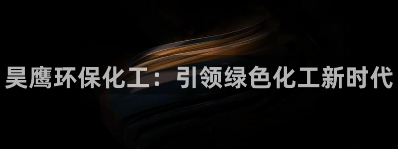 亿万先生官方客服电话：昊鹰环保化工：引领绿色化工新时代