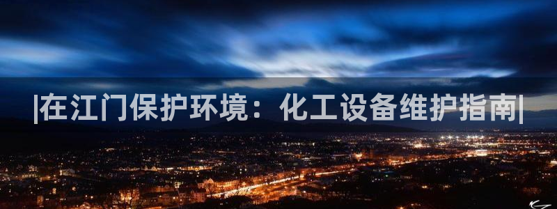 亿万先生手机网页：|在江门保护环境：化工设备维护指南|