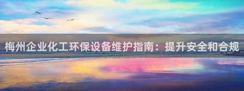 亿万app：梅州企业化工环保设备维护指南：提升安全和合规