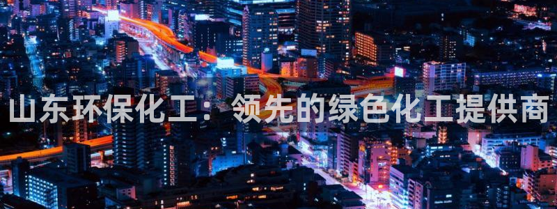 亿万百度百科官网：山东环保化工：领先的绿色化工提供商