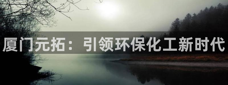 亿万网友在线解答：厦门元拓：引领环保化工新时代