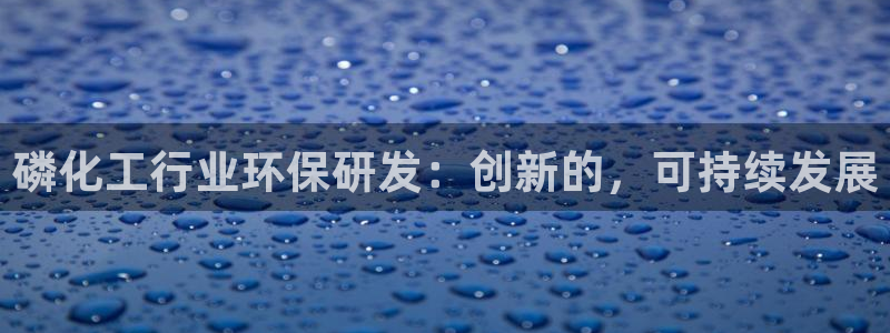 亿万先生官方网站客户端下载安装：磷化工行业环保研发：创新的，可持续发展