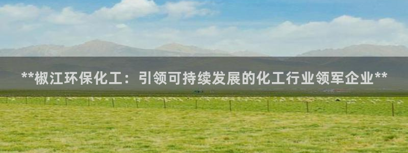 亿万先生客户端怎么下载：**椒江环保化工：引领可持续发展的化工行业领军企业**