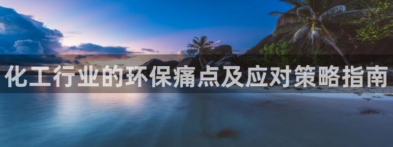 亿万先生官方网站下载安装：化工行业的环保痛点及应对策略指南