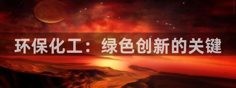 亿万先生官方客服：环保化工：绿色创新的关键