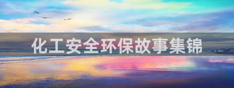 亿万先生官方网站客户端下载安装最新版：化工安全环保故事集锦