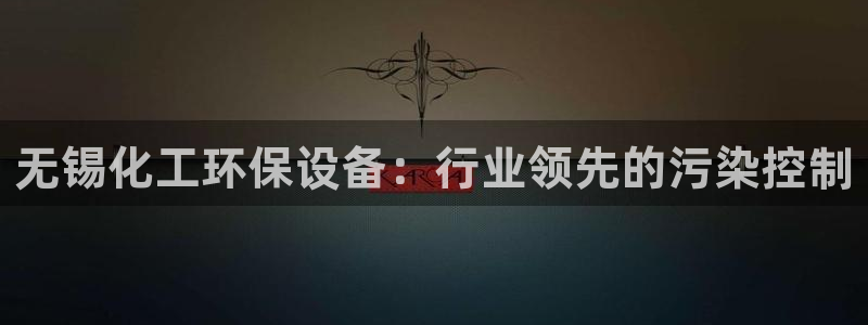 亿万网络科技有限公司ceo：无锡化工环保设备：行业领先的污染控制