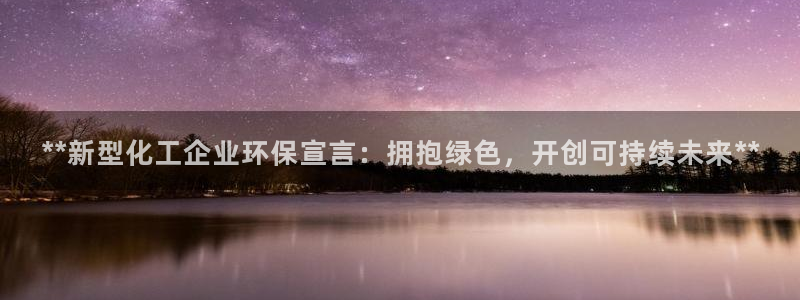 亿万先生官方客服：**新型化工企业环保宣言：拥抱绿色，开创可持续未来**