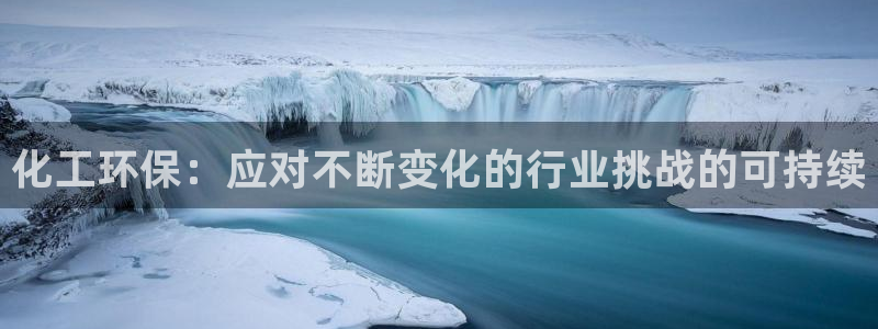 亿万先生007网页登录不了：化工环保：应对不断变化的行业挑战的可持续