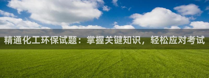 亿万先生官方登录网址：精通化工环保试题：掌握关键知识，轻松应对考试