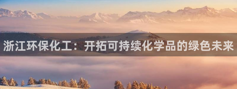 亿万解析：浙江环保化工：开拓可持续化学品的绿色未来