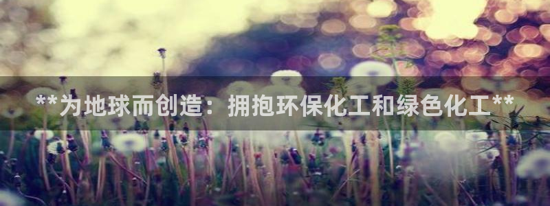 亿万先生手机版入口在哪下载：**为地球而创造：拥抱环保化工和绿色化工**