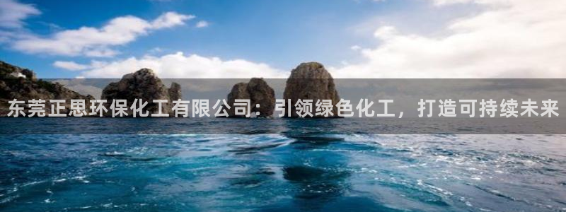 亿万先生手机版客户端下载安装：东莞正思环保化工有限公司：引领绿色化工，打造可持续未来