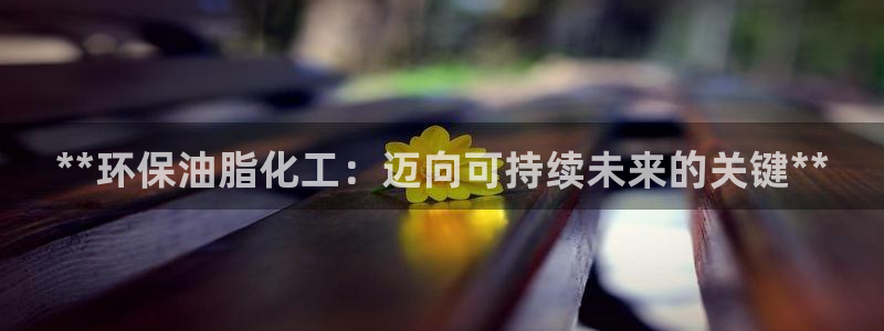 亿万先生手游下载：**环保油脂化工：迈向可持续未来的关键**