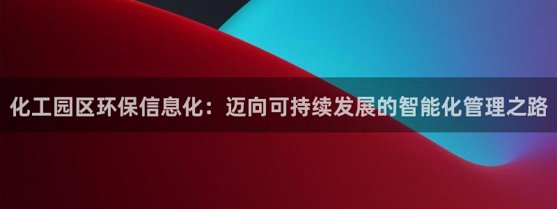 亿万先生手机版入口在哪看：化工园区环保信息化：迈向可持续发展的智能化管理之路