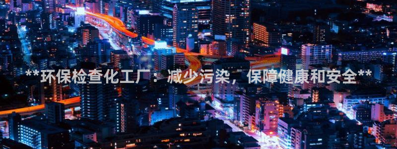 亿万app：**环保检查化工厂：减少污染，保障健康和安全**