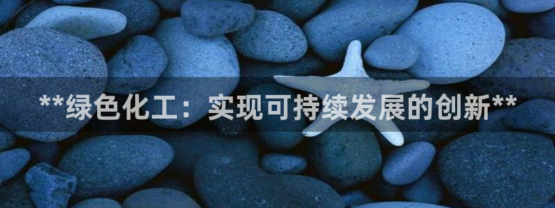 亿万国际游戏官网手机版：**绿色化工：实现可持续发展的创新**