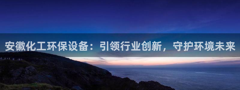 亿万先生现在的网址谁知道：安徽化工环保设备：引领行业创新，守护环境未来