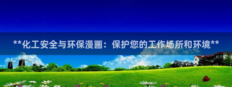 亿万堂官网：**化工安全与环保漫画：保护您的工作场所和环境**