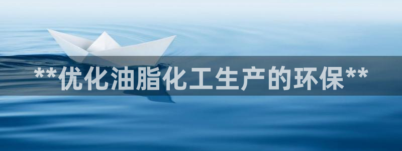 亿万先生客服联系方式是什么：**优化油脂化工生产的环保**