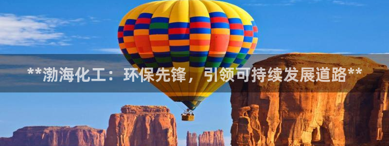 亿万先生官方网站客户端下载安装手机版：**渤海化工：环保先锋，引领可持续发展道路**