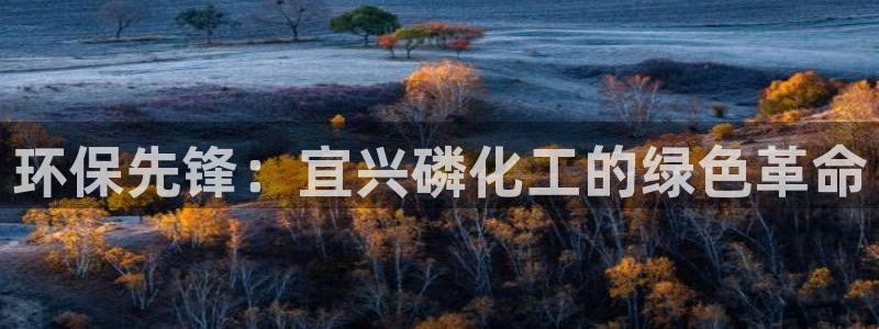 亿万先生合并网址在哪：环保先锋：宜兴磷化工的绿色革命