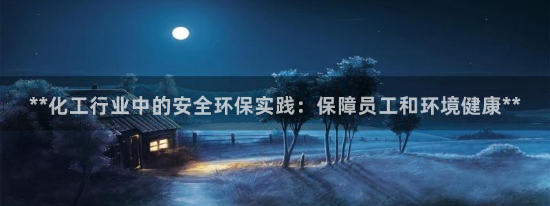 亿万先生用什么客户端：**化工行业中的安全环保实践：保障员工和环境健康**