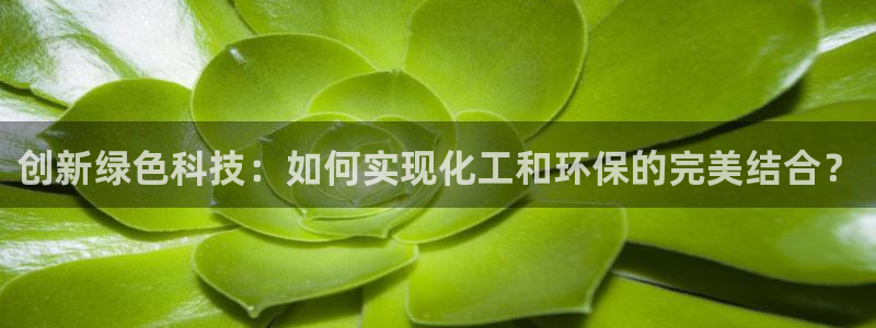 亿万先生客服联系电话：创新绿色科技：如何实现化工和环保的完美结合？