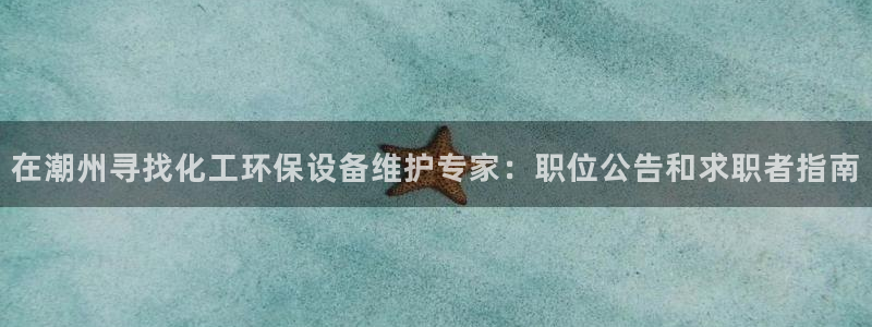 亿万剪辑：在潮州寻找化工环保设备维护专家：职位公告和求职者指南