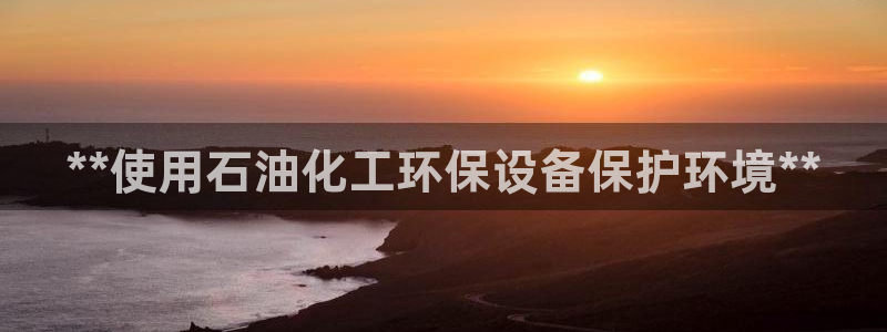亿万先生网址改了吗：**使用石油化工环保设备保护环境**