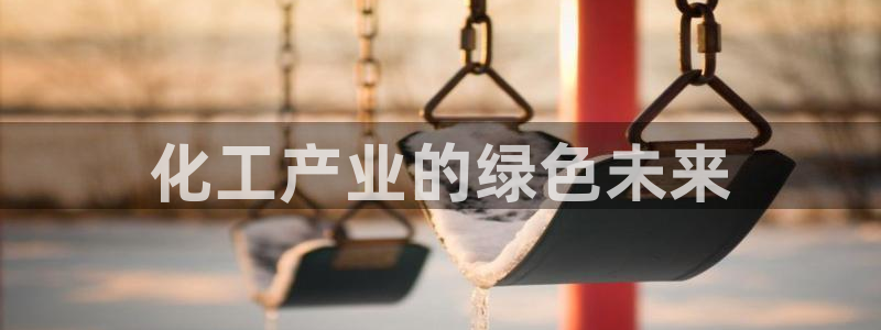 亿万先生网址生：化工产业的绿色未来