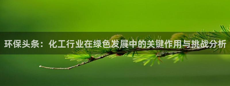 亿万下载第三季：环保头条：化工行业在绿色发展中的关键作用与挑战分析